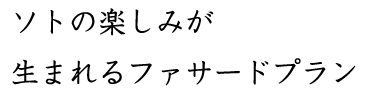 ソトの楽しみが 生まれるファサードプラン