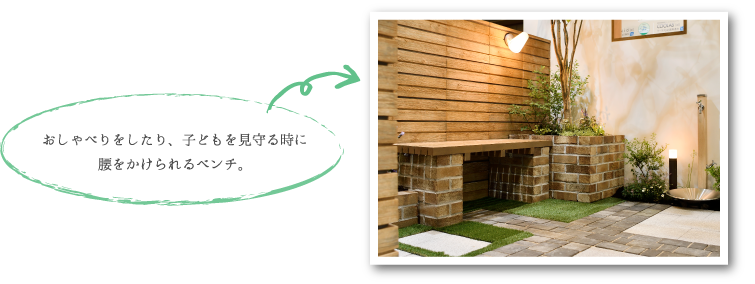おしゃべりをしたり、子どもを見守る時に 腰をかけられるベンチ。