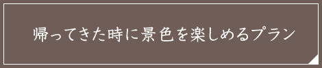 帰ってきた時に景色を楽しめるプラン