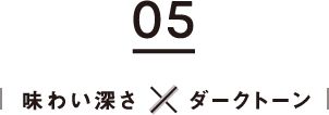 05　味わい深さ×ダークトーン