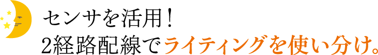 センサを活用! 2経路配線でライティングを使い分け。