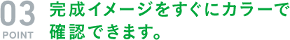 完成イメージをすぐにカラーで 確認できます。