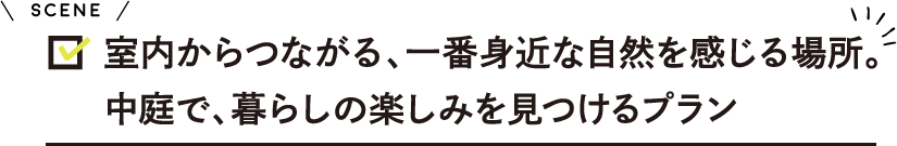 室内からつながる、一番身近な自然を感じる場所。 中庭で、暮らしの楽しみを見つけるプラン