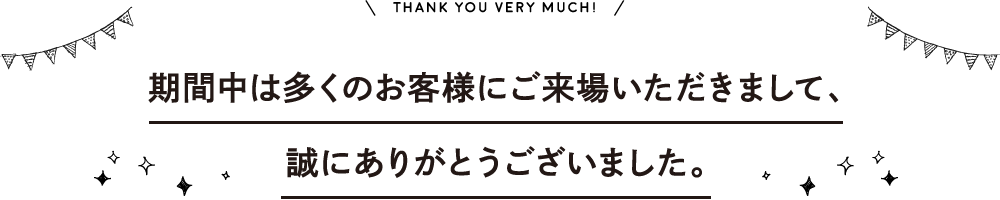期間中は多くのお客様にご来場いただきまして、 誠にありがとうございました。