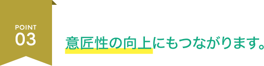 POINT03 意匠性の向上にもつながります。
