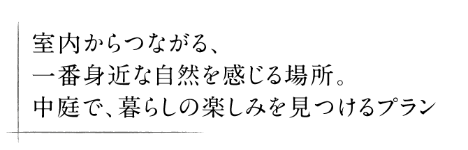 室内からつながる、一番身近な自然を感じる場所。 中庭で、暮らしの楽しみを見つけるプラン