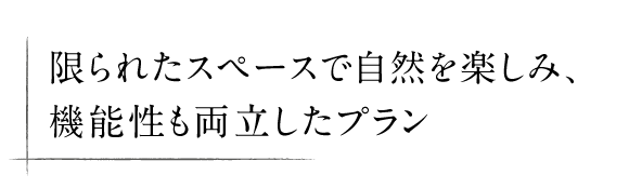 限られたスペースで自然を楽しみ、 機能性も両立したプラン