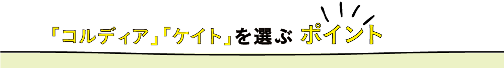 「コルディア」「ケイト」を選ぶ ポイント