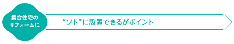 集合住宅のリフォームに　“ソト”に設置できるがポイント