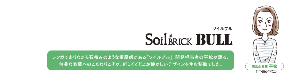 レンガでありながら石積みのような重厚感がある「ソイルブル」。開発担当者の平松が語る、無骨な表情へのこだわりこそが、新しくてどこか懐かしいデザインを生む秘訣でした。