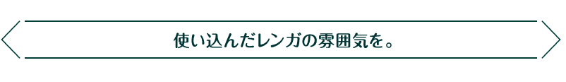 使い込んだレンガの雰囲気を。