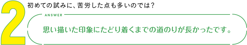 2.初めての試みに、苦労した点も多いのでは？