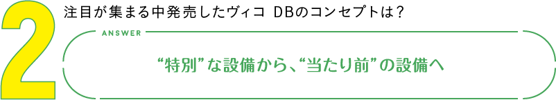 2.注目が集まる中発売したヴィコ DBのコンセプトは？