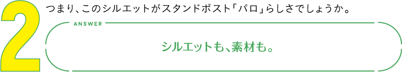 2.つまり、このシルエットがスタンドポスト「パロ」らしさでしょうか。