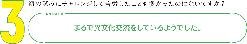 3.初の試みにチャレンジして苦労したことも多かったのはないですか？