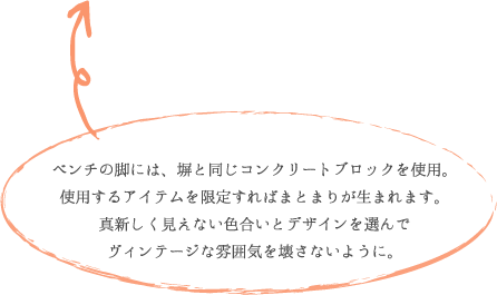ベンチの脚には、塀と同じコンクリートブロックを使用。 使用するアイテムを限定すればまとまりが生まれます。 真新しく見えない色合いとデザインを選んで ヴィンテージな雰囲気を壊さないように。