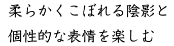 柔らかくこぼれる陰影と個性的な表情を楽しむ