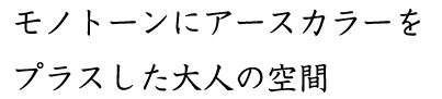 モノトーンにアースカラーを プラスした大人の空間