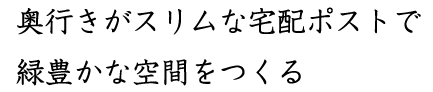 奥行きがスリムな宅配ポストで 緑豊かな空間をつくる