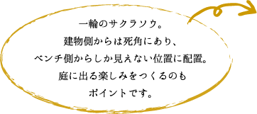 一輪のサクラソウ。 建物側からは死角にあり、 ベンチ側からしか見えない位置に配置。 庭に出る楽しみをつくるのも ポイントです。