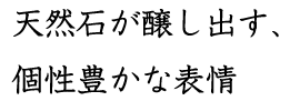 天然石が醸し出す、 個性豊かな表情