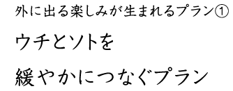 外に出る楽しみが生まれるプラン① ウチとソトを 緩やかにつなぐプラン