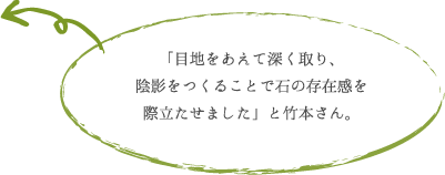 「目地をあえて深く取り、 陰影をつくることで石の存在感を 際立たせました」と竹本さん。