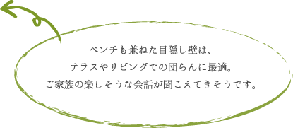 ベンチも兼ねた目隠し壁は、 テラスやリビングでの団らんに最適。 ご家族の楽しそうな会話が聞こえてきそうです。