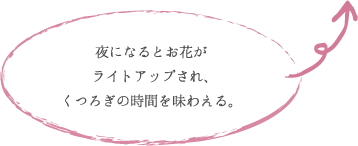 夜になるとお花が ライトアップされ、 くつろぎの時 間を味わえる。