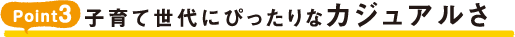 POINT3 子育て世代にぴったりなカジュアルさ