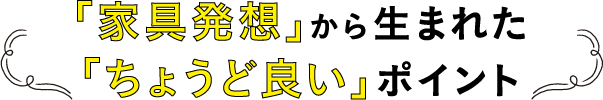 「家具発想」から生まれた 「ちょうど良い」ポイント