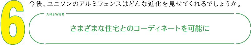 6.今後、ユニソンのアルミフェンスはどんな進化を見せてくれるでしょうか。