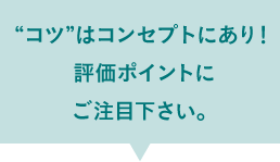 “コツ”はコンセプトにあり！ 評価ポイントに 注目下さい。