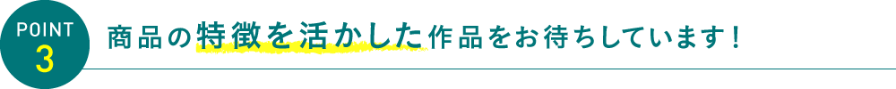 商品の特徴を活かした作品をお待ちしています！