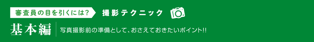 審査員の目を引くには?撮影テクニック【基本編】写真撮影前の準備として、おさえておきたいポイント!!