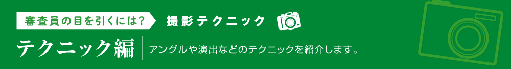 審査員の目を引くには?撮影テクニック【テクニック編】アングルや演出などのテクニックを紹介します。