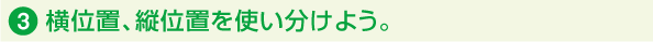 3.横位置、縦位置を使い分けよう。
