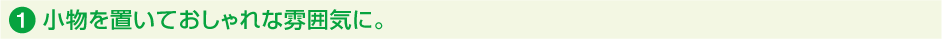 1.小物を置いておしゃれな雰囲気に。